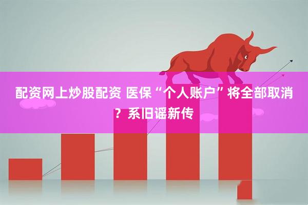 配资网上炒股配资 医保“个人账户”将全部取消?系旧谣新传