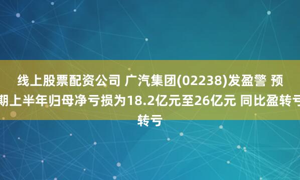 线上股票配资公司 广汽集团(02238)发盈警 预期上半年归母净亏损为18.2亿元至26亿元 同比盈转亏
