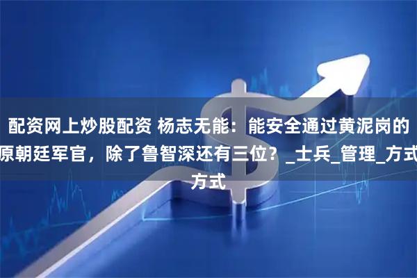 配资网上炒股配资 杨志无能:能安全通过黄泥岗的原朝廷军官,除了鲁智深还有三位?_士兵_管理_方式