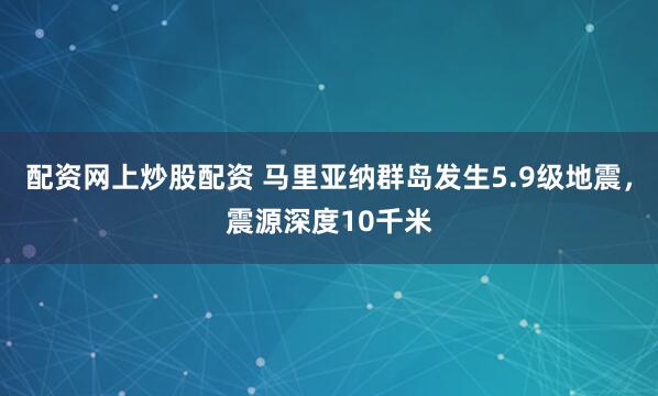配资网上炒股配资 马里亚纳群岛发生5.9级地震，震源深度10千米