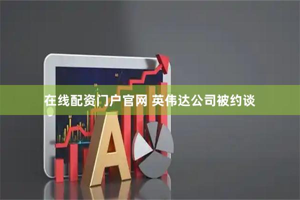 在线配资门户官网 英伟达公司被约谈