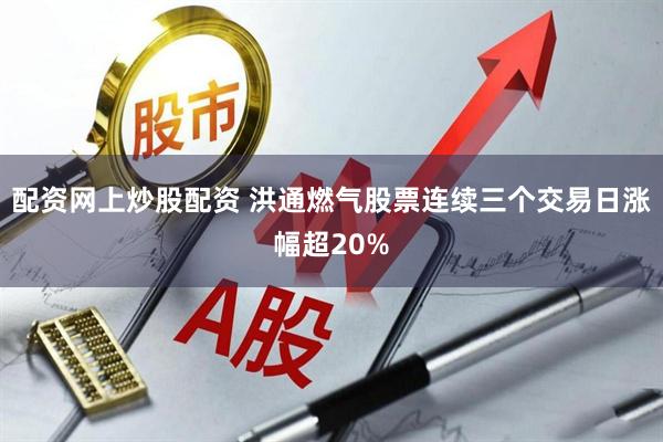 配资网上炒股配资 洪通燃气股票连续三个交易日涨幅超20%