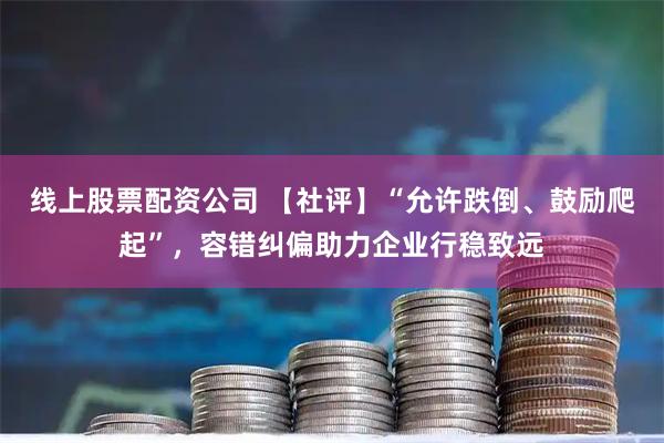 线上股票配资公司 【社评】“允许跌倒、鼓励爬起”,容错纠偏助力企业行稳致远