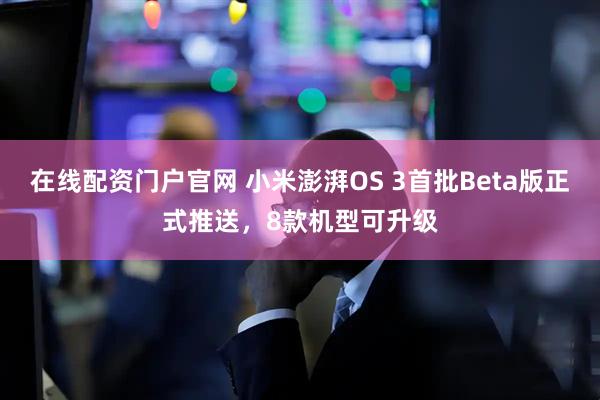 在线配资门户官网 小米澎湃OS 3首批Beta版正式推送,8款机型可升级