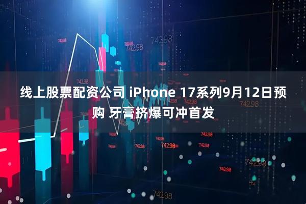 线上股票配资公司 iPhone 17系列9月12日预购 牙膏挤爆可冲首发