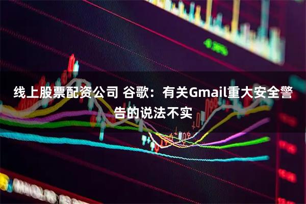 线上股票配资公司 谷歌：有关Gmail重大安全警告的说法不实