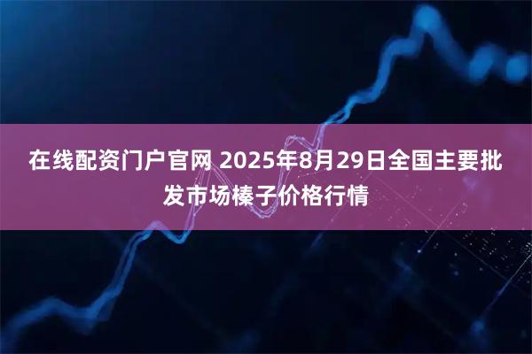 在线配资门户官网 2025年8月29日全国主要批发市场榛子价格行情