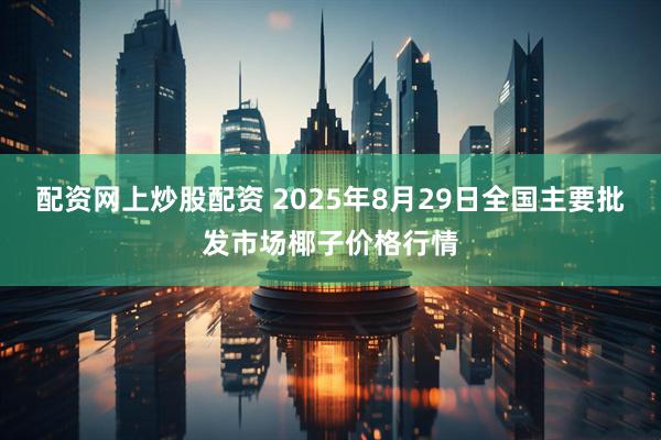 配资网上炒股配资 2025年8月29日全国主要批发市场椰子价格行情