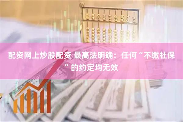 配资网上炒股配资 最高法明确:任何“不缴社保”的约定均无效