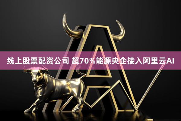 线上股票配资公司 超70%能源央企接入阿里云AI
