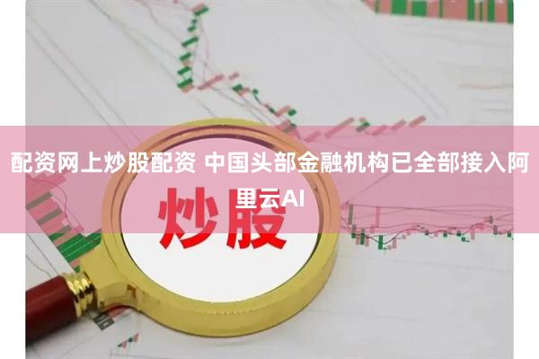 配资网上炒股配资 中国头部金融机构已全部接入阿里云AI