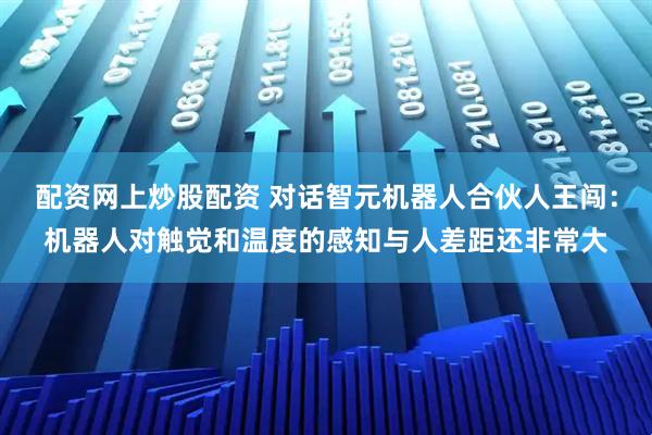 配资网上炒股配资 对话智元机器人合伙人王闯:机器人对触觉和温度的感知与人差距还非常大