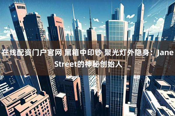 在线配资门户官网 黑箱中印钞 聚光灯外隐身:Jane Street的神秘创始人
