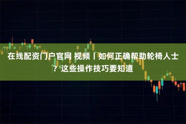 在线配资门户官网 视频丨如何正确帮助轮椅人士？这些操作技巧要知道