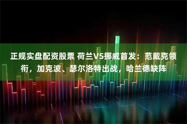正规实盘配资股票 荷兰VS挪威首发:范戴克领衔,加克波、瑟尔洛特出战,哈兰德缺阵