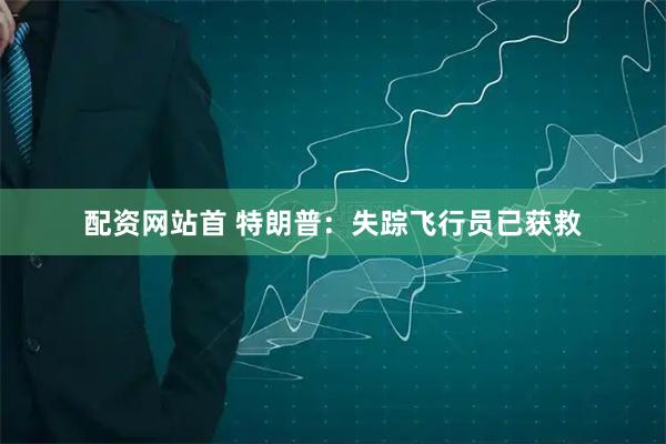 配资网站首 特朗普:失踪飞行员已获救