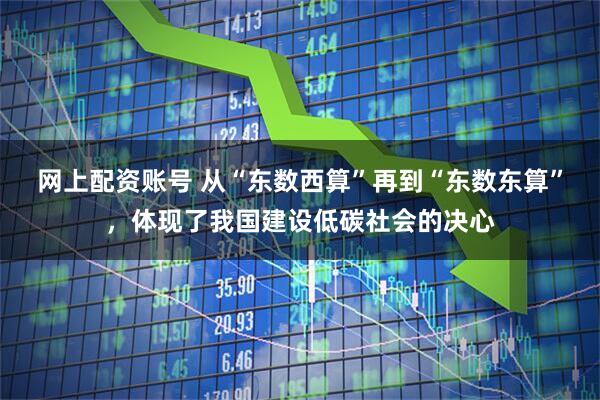 网上配资账号 从“东数西算”再到“东数东算”，体现了我国建设低碳社会的决心