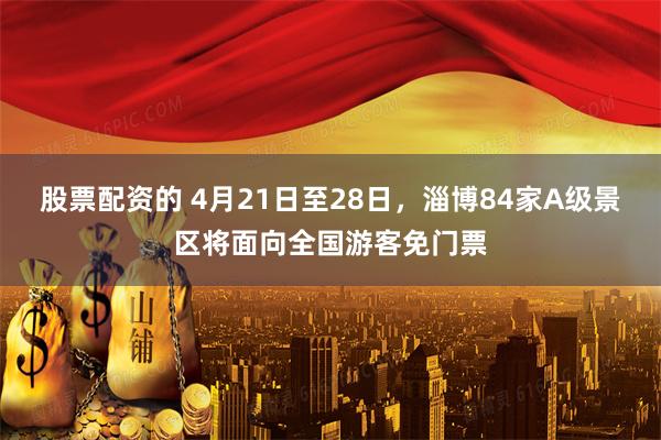 股票配资的 4月21日至28日，淄博84家A级景区将面向全国游客免门票
