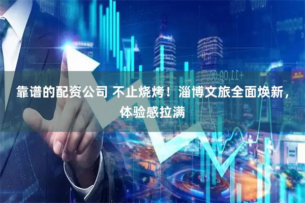 靠谱的配资公司 不止烧烤！淄博文旅全面焕新，体验感拉满