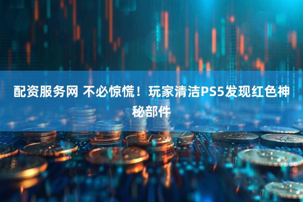 配资服务网 不必惊慌！玩家清洁PS5发现红色神秘部件