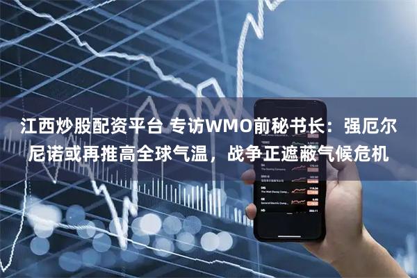江西炒股配资平台 专访WMO前秘书长：强厄尔尼诺或再推高全球气温，战争正遮蔽气候危机