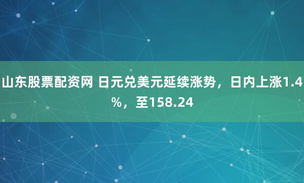山东股票配资网 日元兑美元延续涨势，日内上涨1.4%，至158.24