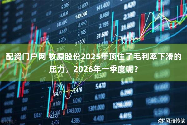 配资门户网 牧原股份2025年顶住了毛利率下滑的压力，2026年一季度呢？
