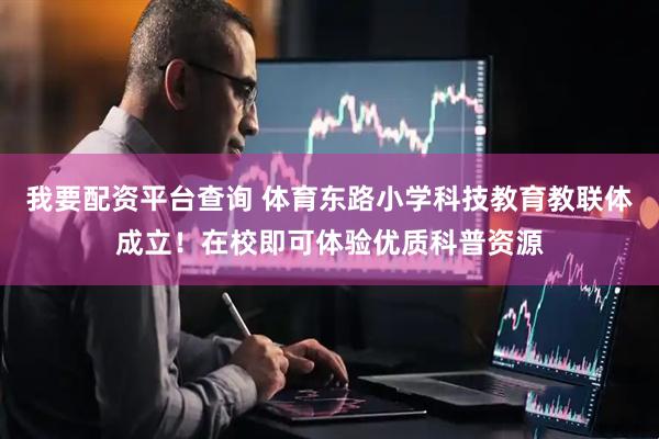 我要配资平台查询 体育东路小学科技教育教联体成立！在校即可体验优质科普资源
