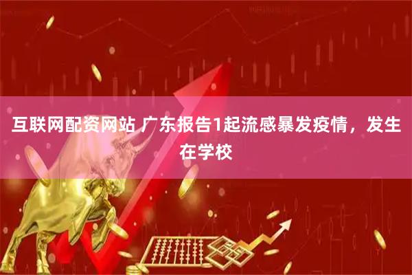 互联网配资网站 广东报告1起流感暴发疫情，发生在学校