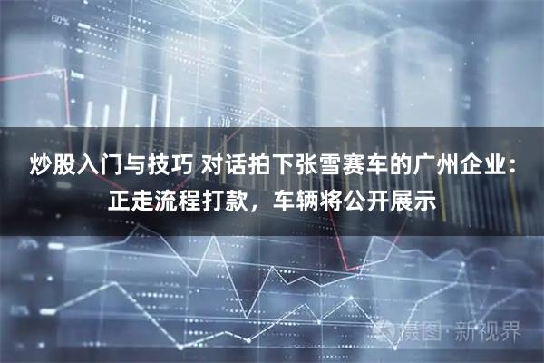 炒股入门与技巧 对话拍下张雪赛车的广州企业：正走流程打款，车辆将公开展示