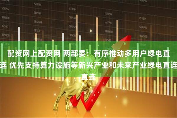 配资网上配资网 两部委：有序推动多用户绿电直连 优先支持算力设施等新兴产业和未来产业绿电直连