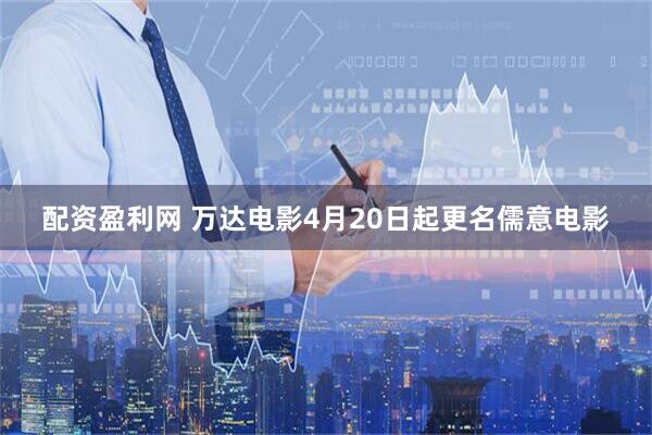 配资盈利网 万达电影4月20日起更名儒意电影