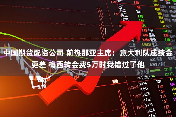 中国期货配资公司 前热那亚主席：意大利队成绩会更差 梅西转会费5万时我错过了他