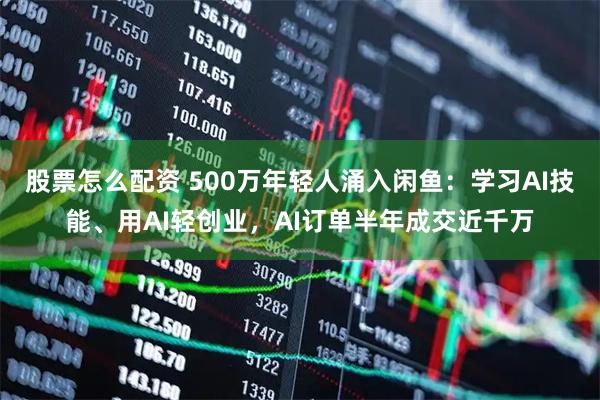 股票怎么配资 500万年轻人涌入闲鱼:学习AI技能、用AI轻创业,AI订单半年成交近千万