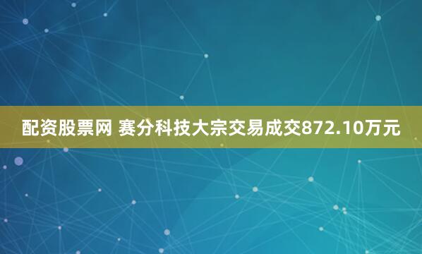 配资股票网 赛分科技大宗交易成交872.10万元