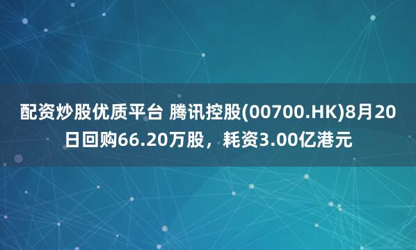 配资炒股优质平台 腾讯控股(00700.HK)8月20日回购66.20万股，耗资3.00亿港元