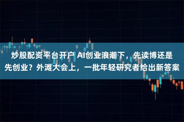炒股配资平台开户 AI创业浪潮下，先读博还是先创业？外滩大会上，一批年轻研究者给出新答案