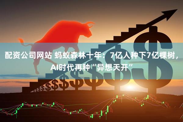 配资公司网站 蚂蚁森林十年：7亿人种下7亿棵树，AI时代再种“异想天开”