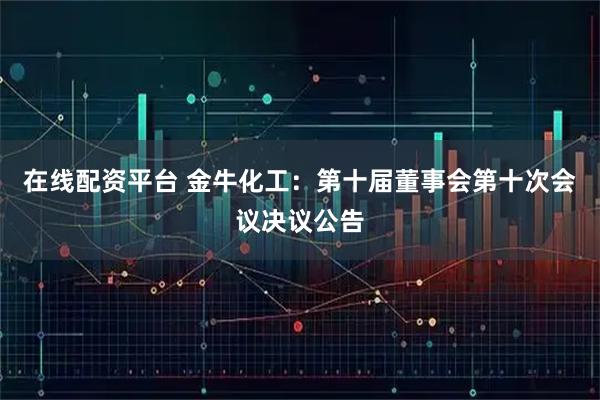 在线配资平台 金牛化工：第十届董事会第十次会议决议公告