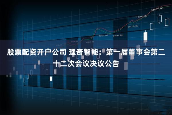 股票配资开户公司 理奇智能：第一届董事会第二十二次会议决议公告