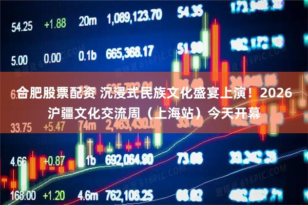 合肥股票配资 沉浸式民族文化盛宴上演！2026沪疆文化交流周（上海站）今天开幕