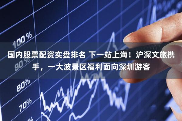 国内股票配资实盘排名 下一站上海！沪深文旅携手，一大波景区福利面向深圳游客